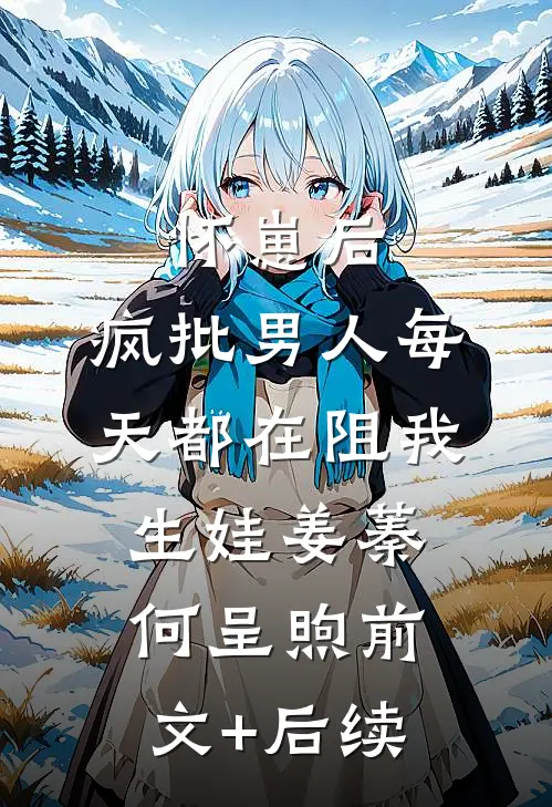 怀崽后，疯批男人每天都在阻我生娃姜蓁何呈煦前文+后续