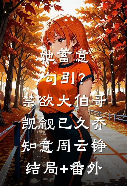 她蓄意勾引？禁欲大伯哥觊觎已久乔知意周云铮结局+番外