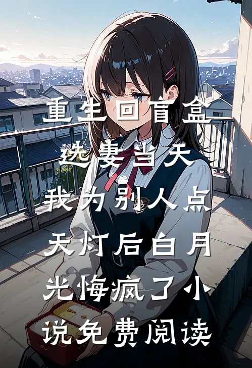 重生回盲盒选妻当天，我为别人点天灯后白月光悔疯了小说免费阅读