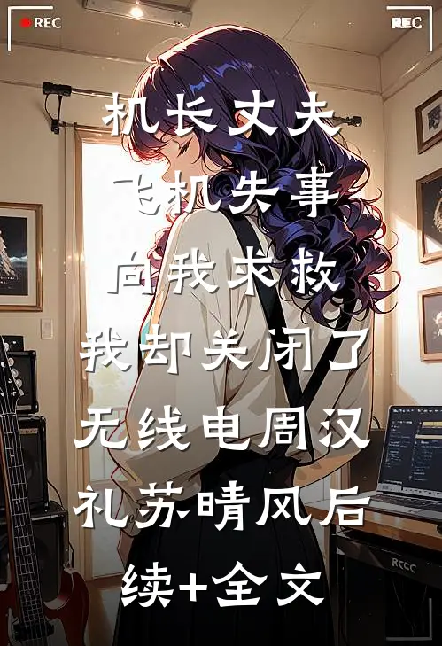 机长丈夫飞机失事向我求救，我却关闭了无线电周汉礼苏晴风后续+全文