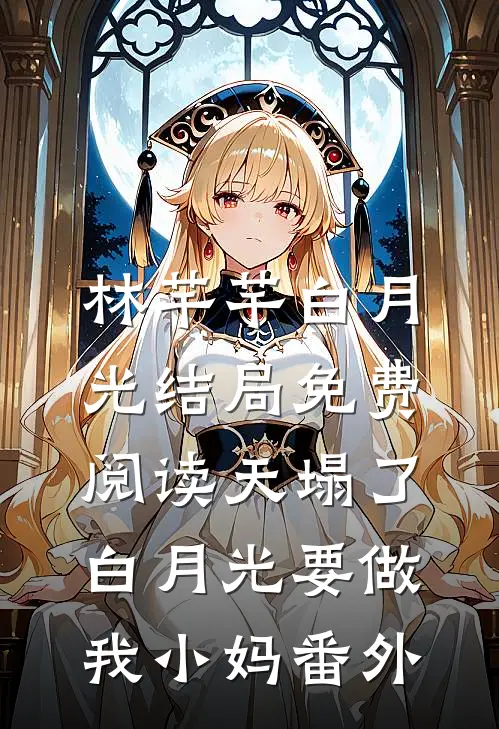 林芊芊白月光结局免费阅读天塌了，白月光要做我小妈番外