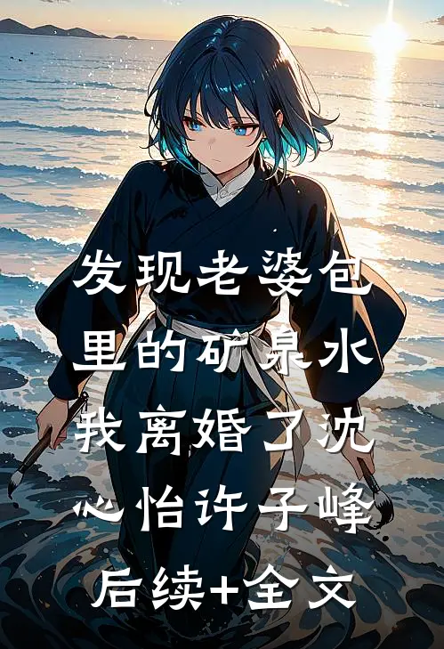 发现老婆包里的矿泉水，我离婚了沈心怡许子峰后续+全文