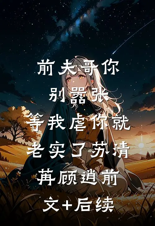 前夫哥你别嚣张，等我虐你就老实了苏清苒顾逍前文+后续