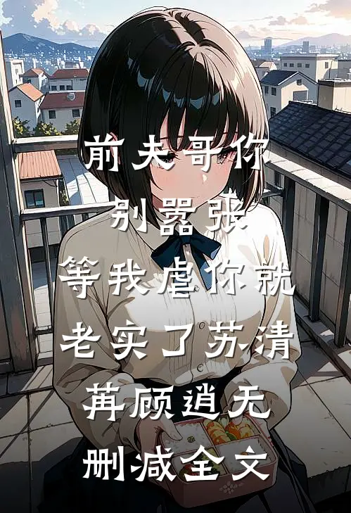 前夫哥你别嚣张，等我虐你就老实了苏清苒顾逍无删减全文