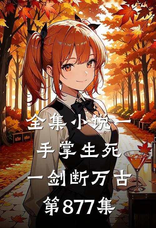 全集小说一手掌生死,一剑断万古第877集