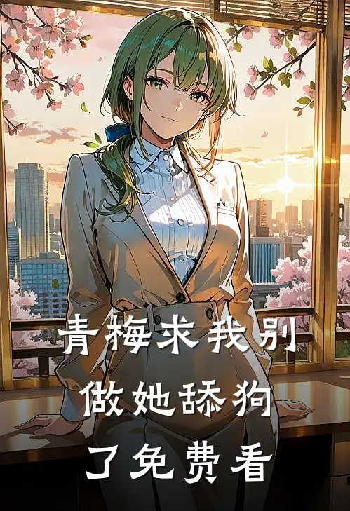 青梅求我别做她舔狗了免费看