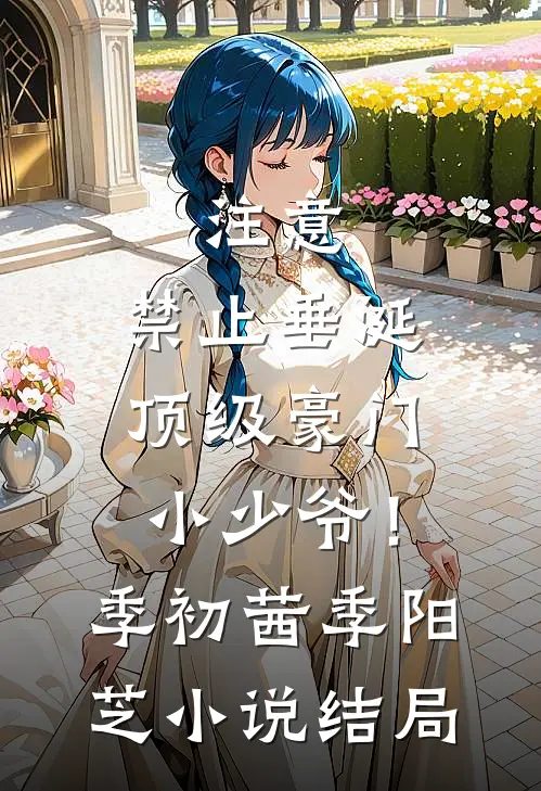 注意，禁止垂涎顶级豪门小少爷！季初茜季阳芝小说结局