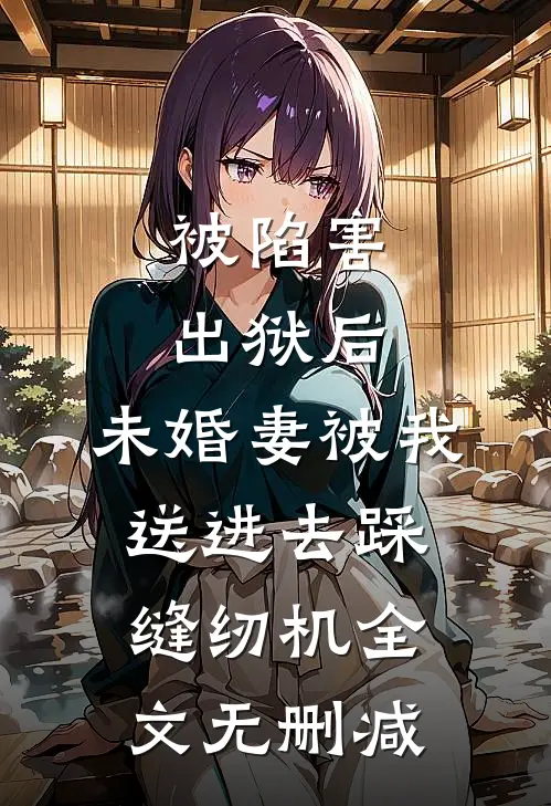 被陷害出狱后，未婚妻被我送进去踩缝纫机全文无删减