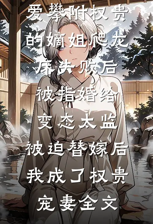 爱攀附权贵的嫡姐爬龙床失败后被指婚给变态太监，被迫替嫁后，我成了权贵宠妻全文