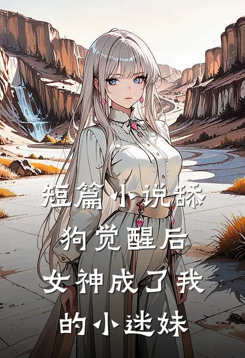 短篇小说舔狗觉醒后，女神成了我的小迷妹