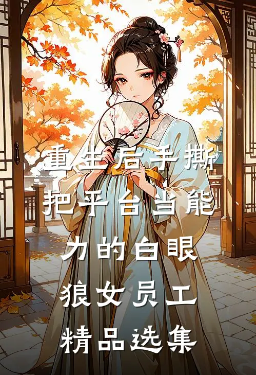 重生后手撕把平台当能力的白眼狼女员工精品选集
