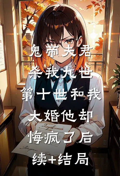 鬼帝夫君杀我九世，第十世和我大婚他却悔疯了后续+结局