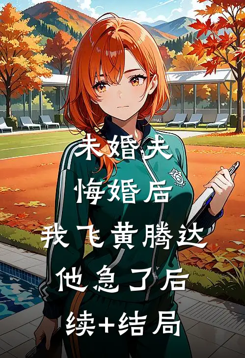 未婚夫悔婚后，我飞黄腾达他急了后续+结局