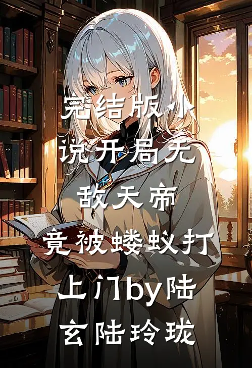 完结版小说开局无敌天帝，竟被蝼蚁打上门by陆玄陆玲珑