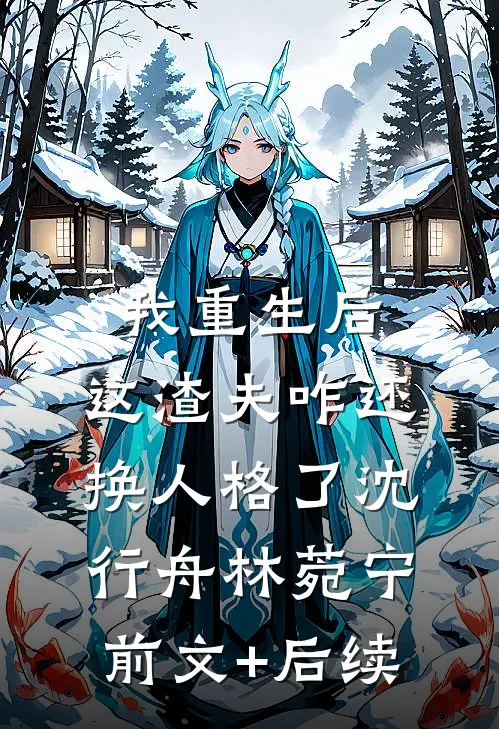 我重生后，这渣夫咋还换人格了沈行舟林菀宁前文+后续
