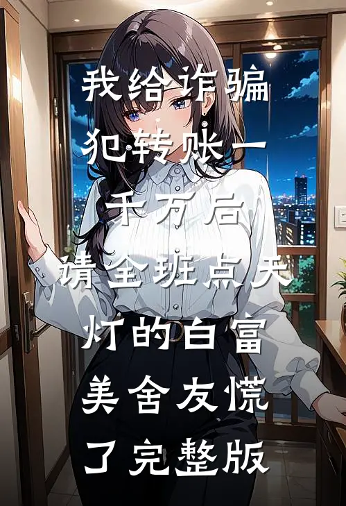 我给诈骗犯转账一千万后，请全班点天灯的白富美舍友慌了完整版