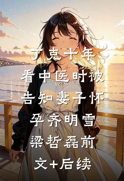 丁克十年，看中医时被告知妻子怀孕齐明雪梁哲磊前文+后续