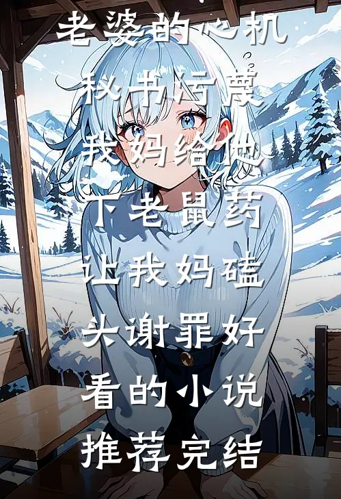 老婆的心机秘书污蔑我妈给他下老鼠药，让我妈磕头谢罪好看的小说推荐完结