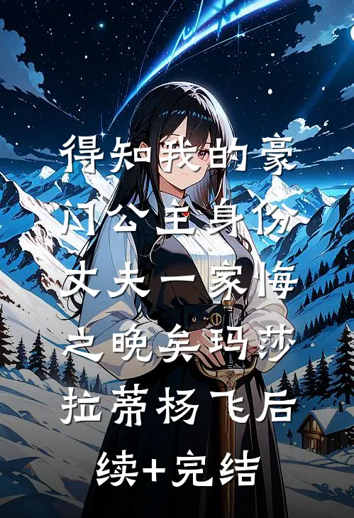 得知我的豪门公主身份，丈夫一家悔之晚矣玛莎拉蒂杨飞后续+完结