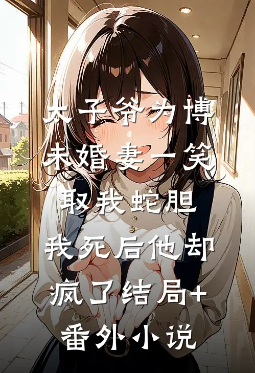 太子爷为博未婚妻一笑取我蛇胆，我死后他却疯了结局+番外小说