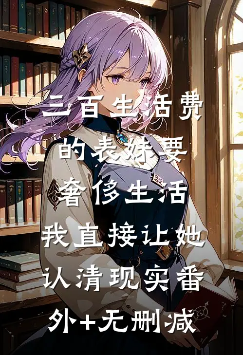三百生活费的表妹要奢侈生活，我直接让她认清现实番外+无删减