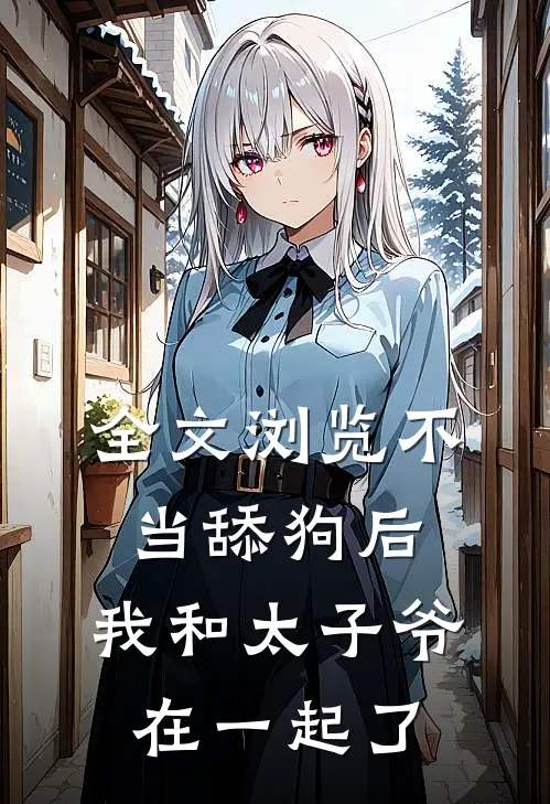 全文浏览不当舔狗后，我和太子爷在一起了