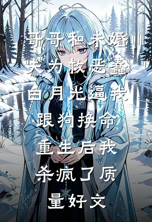 哥哥和未婚夫为救恶蠢白月光逼我跟狗换命，重生后我杀疯了质量好文