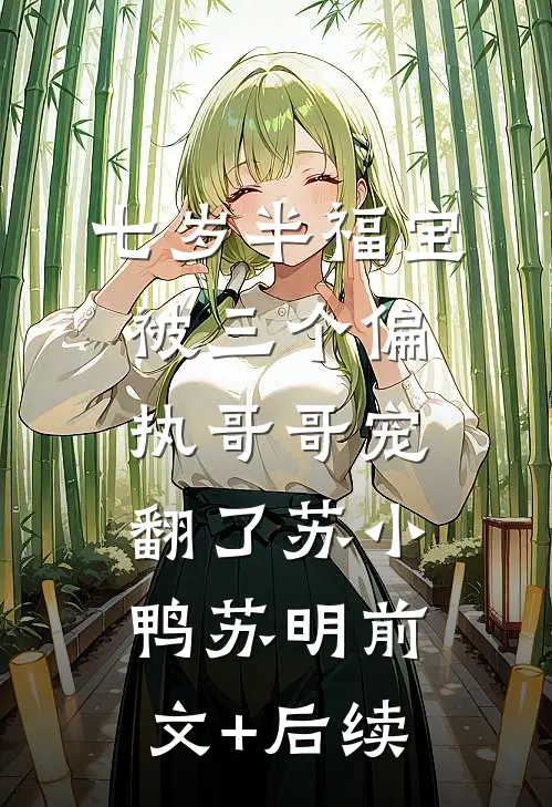 七岁半福宝被三个偏执哥哥宠翻了苏小鸭苏明前文+后续