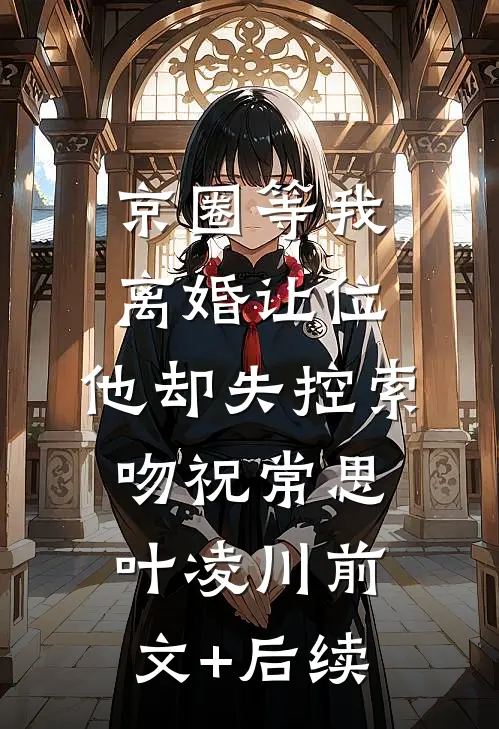 京圈等我离婚让位，他却失控索吻祝常思叶凌川前文+后续