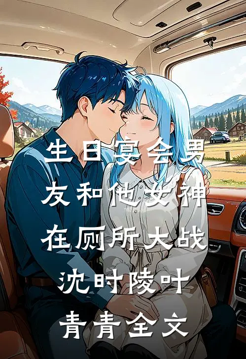 生日宴会男友和他女神在厕所大战沈时陵叶青青全文