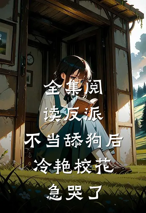 全集阅读反派：不当舔狗后，冷艳校花急哭了