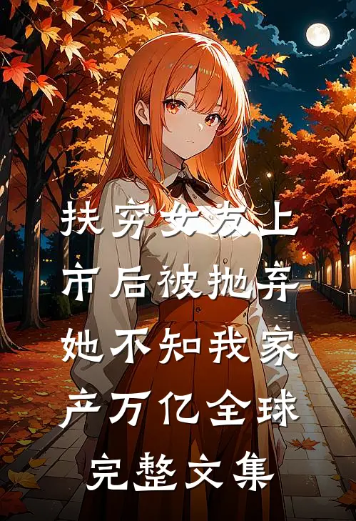 扶穷女友上市后被抛弃，她不知我家产万亿全球完整文集