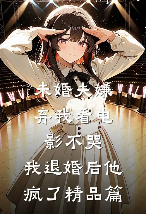 未婚夫嫌弃我看电影不哭，我退婚后他疯了精品篇