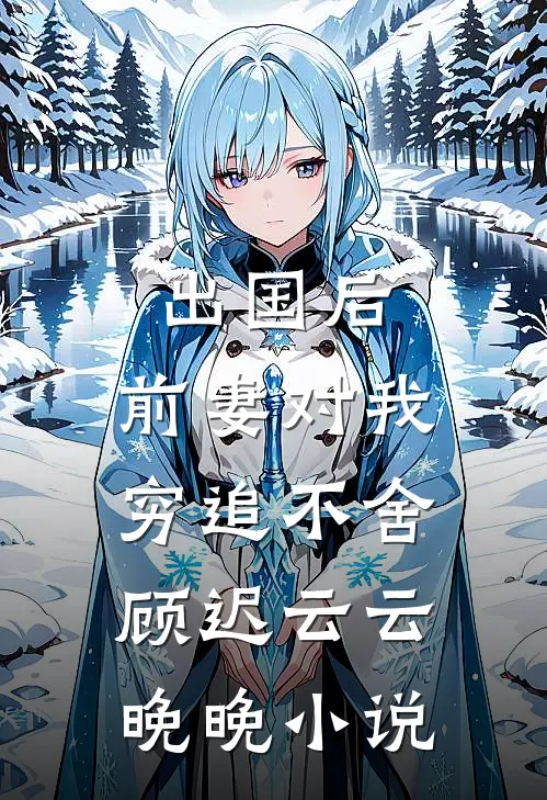 出国后，前妻对我穷追不舍顾迟云云晚晚小说