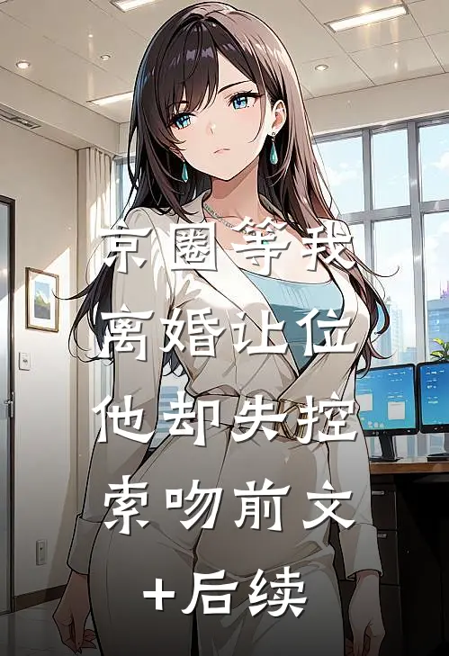京圈等我离婚让位，他却失控索吻前文+后续