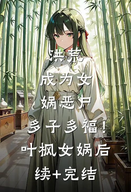 洪荒：成为女娲恶尸，多子多福！叶枫女娲后续+完结