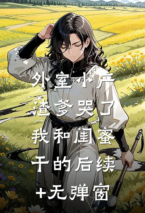 外室小产渣爹哭了，我和闺蜜干的后续+无弹窗