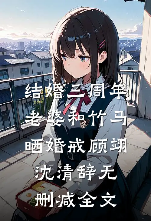 结婚三周年，老婆和竹马晒婚戒顾翊沈清辞无删减全文