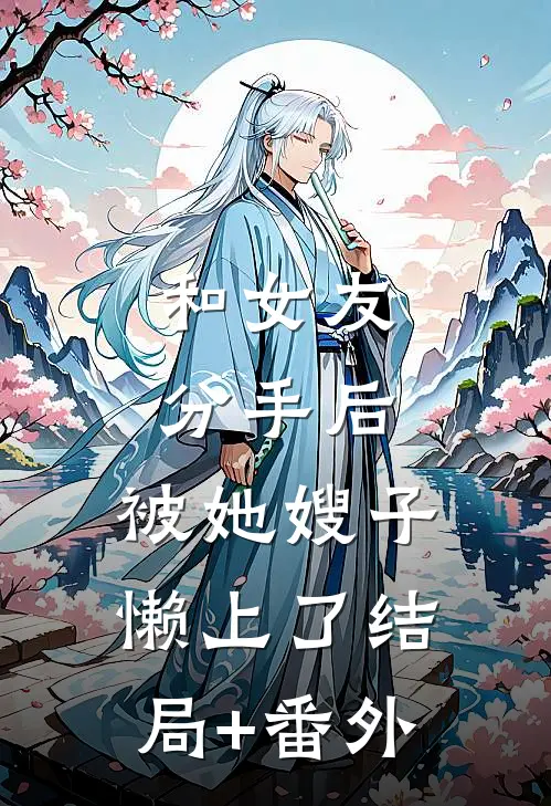 和女友分手后，被她嫂子懒上了结局+番外