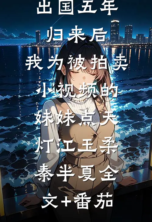 出国五年归来后，我为被拍卖小视频的妹妹点天灯江玉柔秦半夏全文+番茄