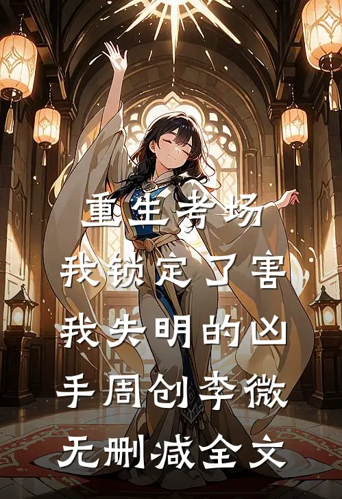 重生考场，我锁定了害我失明的凶手周创李微无删减全文