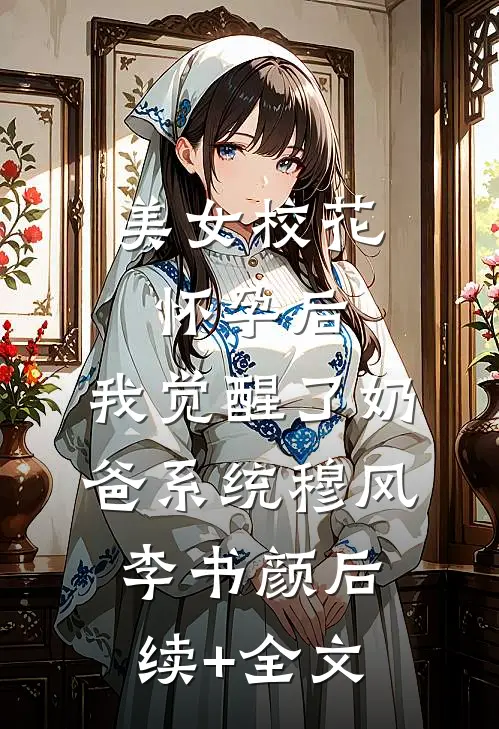 美女校花怀孕后，我觉醒了奶爸系统穆风李书颜后续+全文
