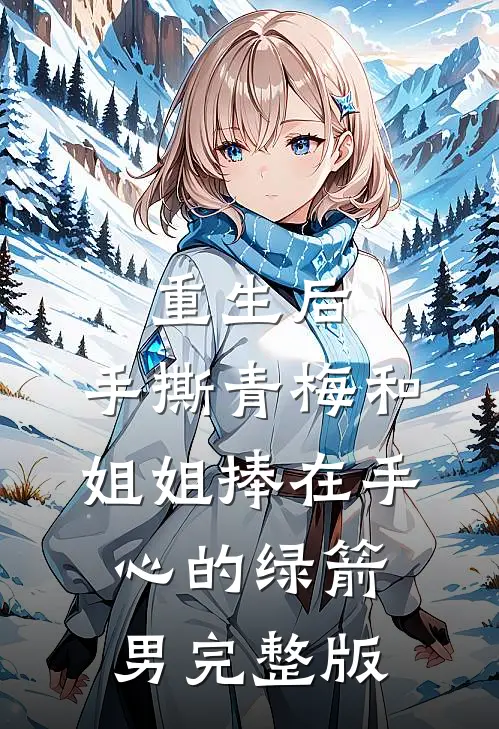 重生后，手撕青梅和姐姐捧在手心的绿箭男完整版