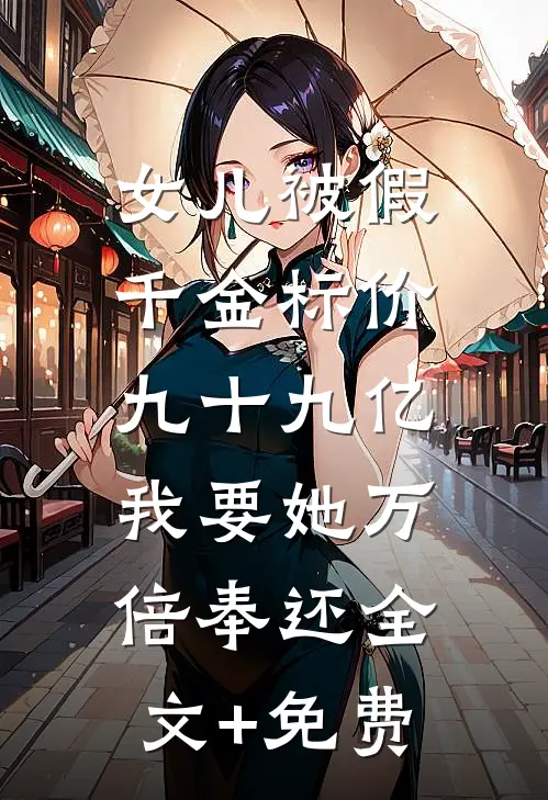 女儿被假千金标价九十九亿，我要她万倍奉还全文+免费
