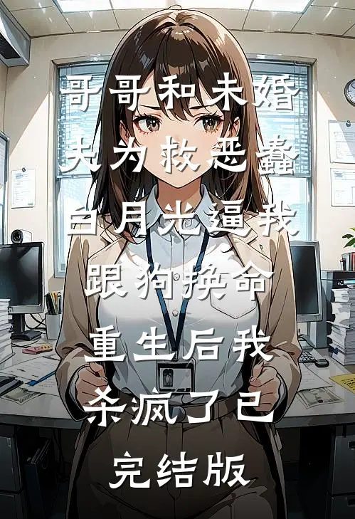 哥哥和未婚夫为救恶蠢白月光逼我跟狗换命，重生后我杀疯了已完结版