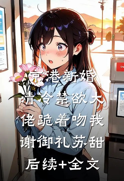 京港新婚：清冷禁欲大佬跪着吻我谢御礼苏甜后续+全文