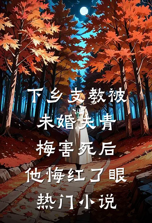 下乡支教被未婚夫青梅害死后，他悔红了眼热门小说