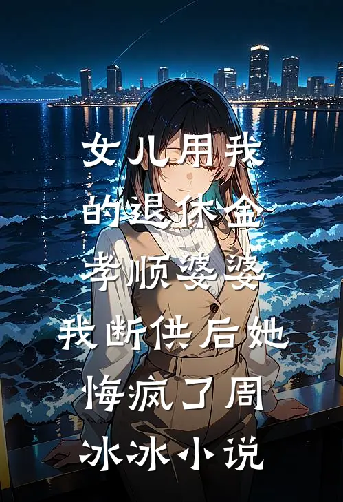 女儿用我的退休金孝顺婆婆，我断供后她悔疯了周冰冰小说