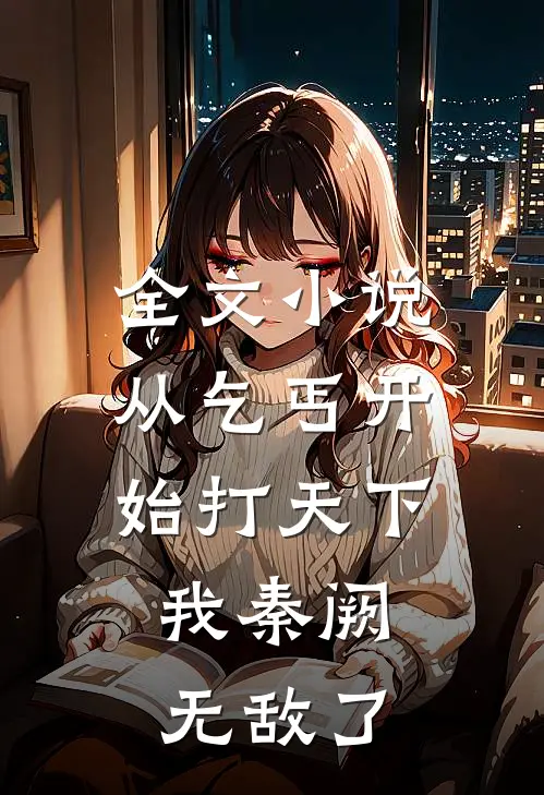 全文小说从乞丐开始打天下，我秦阙无敌了