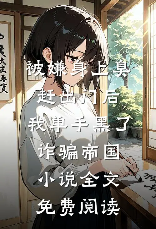 被嫌身上臭赶出门后，我单手黑了诈骗帝国小说全文免费阅读